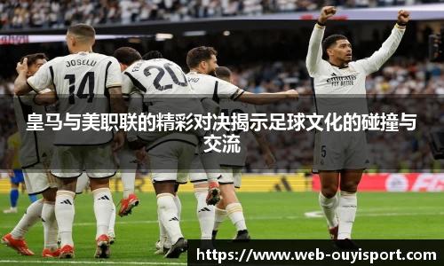 皇马与美职联的精彩对决揭示足球文化的碰撞与交流